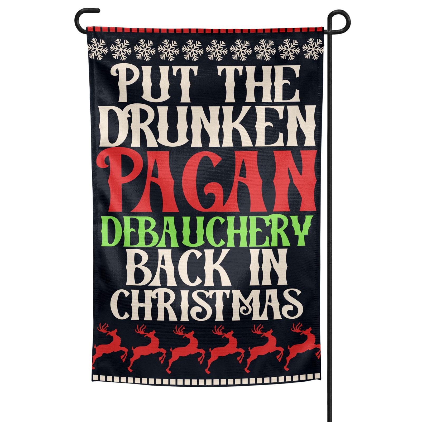 A garden flag with a black background featuring text in red and green that reads 'PUT THE DRUNKEN PAGAN DEBAUCHERY BACK IN CHRISTMAS' with a pattern of reindeer and snowflakes.