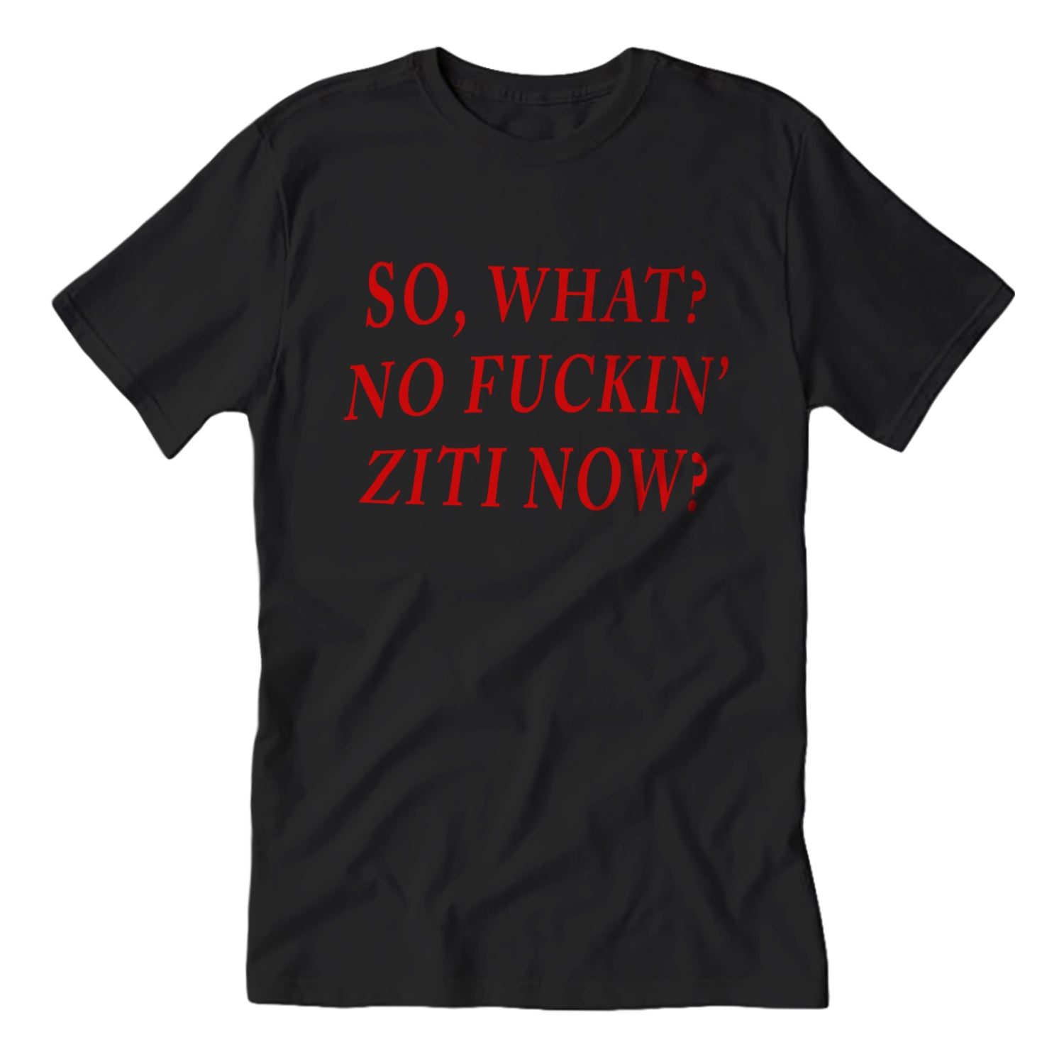 Black crew neck t-shirt with the text 'SO, WHAT? NO FUCKIN' ZITI NOW?' printed in red.